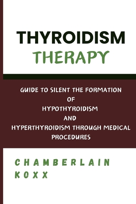 Thyroidism Therapy: Guide To Silent The Formation Of Hypothyroidism And Hyperthyroidism Through Medical Procedures - Koxx, Chamberlain