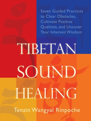 Tibetan Sound Healing: Seven Guided Practices to Clear Obstacles, Cultivate Positive Qualities, and Uncover Your Inherent Wisdom - Wangyal-Rinpoche, Tenzin
