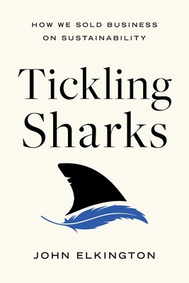 Tickling Sharks: How We Sold Business on Sustainability - Elkington, John