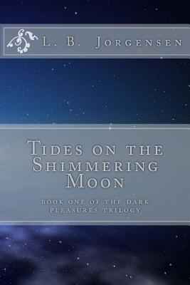 Tides on the Shimmering Moon: Volume 1 of the Dark Pleasures Series - Jorgensen, L B