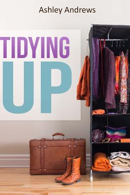 Tidying Up: The Life Changing Magic behind Organizing, Decluttering, and Cleaning - Andrews, Ashley