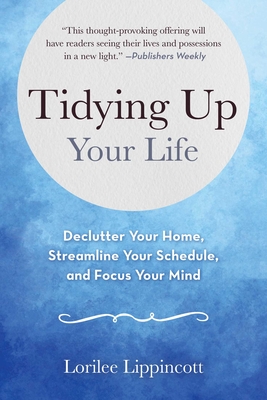 Tidying Up Your Life: Declutter Your Home, Streamline Your Schedule, and Focus Your Mind - Lippincott, Lorilee