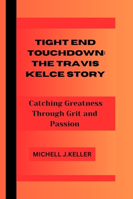 Tight End Touchdown: THE TRAVIS KELCE STORY: Catching Greatness Through Grit and Passion - J Keller, Michell