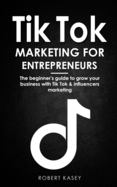 Tik Tok Marketing for Entrepreneurs: The beginner's guide to grow your business with tik tok and influencers marketing