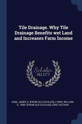 Tile Drainage. Why Tile Drainage Benefits wet Land and Increases Farm Income - King, James a [From Old Catalog], and Lynes, William S 1893- [From Old Catal (Creator)