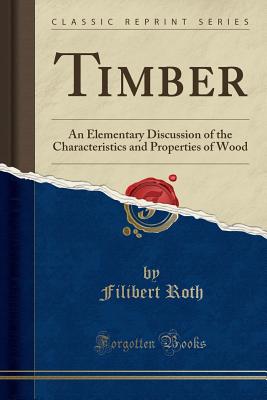 Timber: An Elementary Discussion of the Characteristics and Properties of Wood (Classic Reprint) - Roth, Filibert