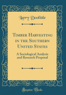 Timber Harvesting in the Southern United States: A Sociological Analysis and Research Proposal (Classic Reprint)
