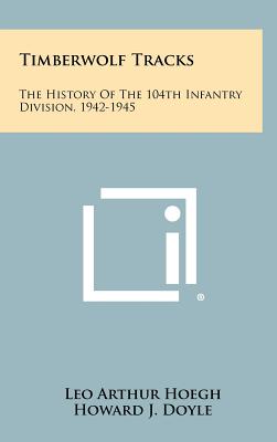 Timberwolf Tracks: The History Of The 104th Infantry Division, 1942-1945 - Hoegh, Leo Arthur (Editor), and Doyle, Howard J (Editor), and Patterson, Robert P