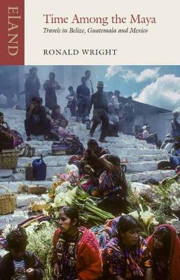 Time Among the Maya: Travels in Belize, Guatemala and Mexico - Wright, Ronald, and Iyer, Pico