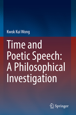 Time and Poetic Speech: A Philosophical Investigation - Wong, Kwok Kui