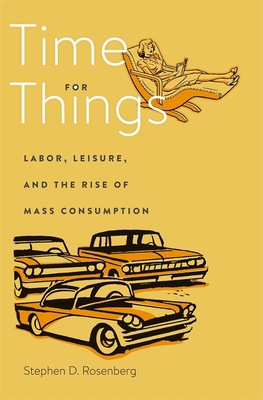 Time for Things: Labor, Leisure, and the Rise of Mass Consumption - Rosenberg, Stephen D, Dr.