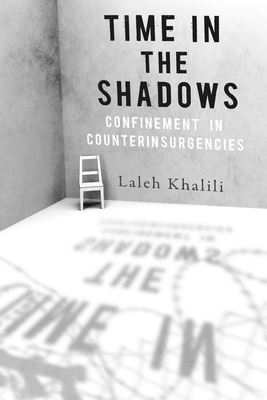 Time in the Shadows: Confinement in Counterinsurgencies - Khalili, Laleh