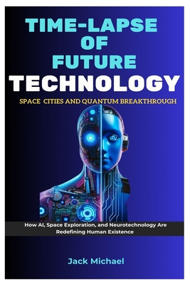 Time-Lapse Of Future Technology: Space Cities and Quantum Breakthroughs: How AI, Space Exploration, and Neurotechnology Are Redefining Human Existence - Michael, Jack