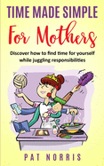 Time Made Simple For Mothers: Discover How to Find Time for Yourself While Juggling Responsibilities