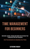 Time Management for Beginners: Overcome Laziness, Change Bad Habits and Increase Your Productivity With Self Discipline (Kick Procrastination by Smashing Your Phone)