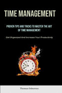 Time Management: Proven Tips And Tricks To Master The Art Of Time Management (Get Organized And Increase Your Productivity)