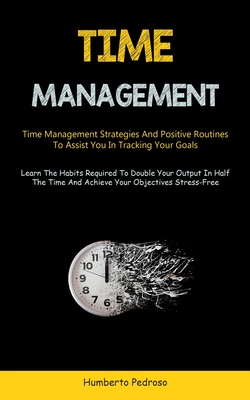 Time Management: Time Management Strategies And Positive Routines To Assist You In Tracking Your Goals (Learn The Habits Required To Double Your Output In Half The Time And Achieve Your Objectives Stress-Free) - Pedroso, Humberto