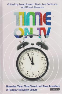 Time on TV: Narrative Time, Time Travel and Time Travellers in Popular Television Culture - Jowett, Lorna (Editor), and Robinson, Kevin (Editor), and Simmons, David (Editor)