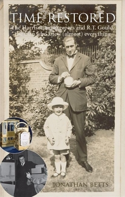 Time Restored: The Harrison Timekeepers and R.T. Gould, the Man Who Knew Almost Everything - Betts, Jonathan