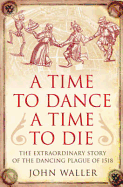 Time to Dance, a Time to Die: The Extraordinary Story of the Dancing Plague of 1518