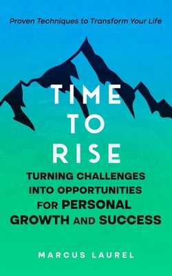 Time to Rise: Turning Challenges into Opportunities for Personal Growth and Success: Proven Techniques to Transform Your Life - Laurel, Marcus