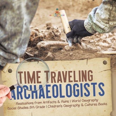 Time Traveling Archaeologists Realizations from Artifacts & Ruins World Geography Social Studies 5th Grade Children's Geography & Cultures Books - Baby Professor