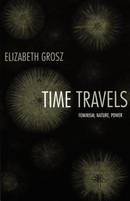 Time Travels: Feminism, Nature, Power - Grosz, Elizabeth, Professor