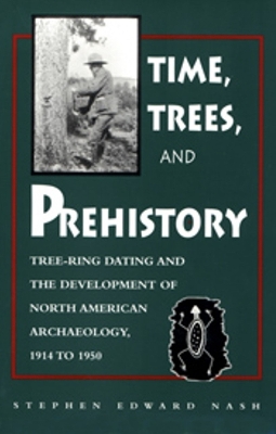 Time, Trees, and Prehistory: Tree Ring Dating and the Development of Na Archaeology 1914 to 1950 - Nash, Stephen E
