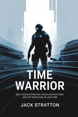 Time Warrior: Beat Procrastination, Crush Distractions, and Get More Done in Less Time - Stratton, Jack