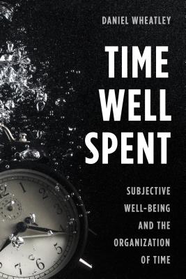 Time Well Spent: Subjective Well-Being and the Organization of Time - Wheatley, Daniel