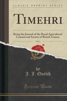 Timehri, Vol. 3: Being the Journal of the Royal Agricultural Commercial Society of British Guiana (Classic Reprint) - Quelch, J J