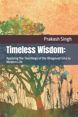 Timeless Wisdom: Applying the Teachings of the Bhagavad Gita to Modern Life - Singh, Prakash