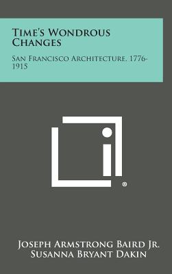 Time's Wondrous Changes: San Francisco Architecture, 1776-1915 - Baird, Joseph Armstrong, Jr., and Dakin, Susanna Bryant (Foreword by)