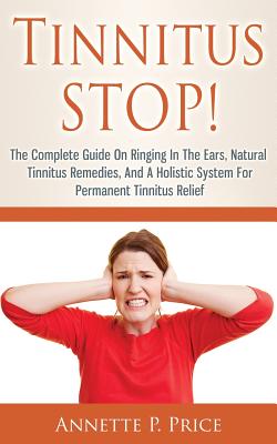 Tinnitus STOP! - The Complete Guide On Ringing In The Ears, Natural Tinnitus Remedies, And A Holistic System For Permanent Tinnitus Relief - Price, Annette P