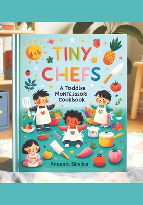 Tiny Chefs: A Toddler Montessori Cookbook - Sinclair, Amanda