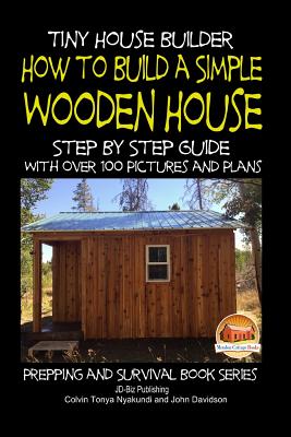 Tiny House Builder - How to Build a Simple Wooden House - Step By Step Guide With Over 100 Pictures and Plans - Davidson, John, and Mendon Cottage Books (Editor), and Nyakundi, Colvin Tonya