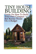 Tiny House Building: Guide on How to Build Your Own Compact But Roomy House on a Budget: (Tiny House Living)