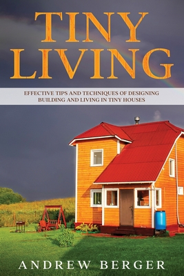 Tiny Living: Effective Tips and Techniques of Designing, Building and Living in Tiny Houses - Berger, Andrew