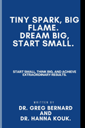 Tiny Spark, Big Flame. Dream Big, Start Small.: Start Small, Think Big, and Achieve Extraordinary Results.