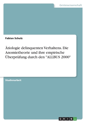 ?tiologie delinquenten Verhaltens. Die Anomietheorie und ihre empirische ?berpr?fung durch den "ALLBUS 2000" - Schulz, Fabian