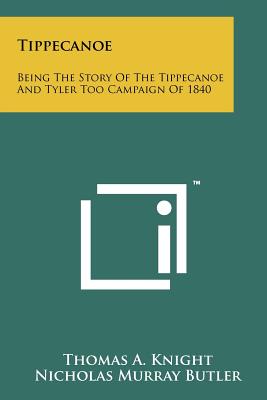 Tippecanoe: Being The Story Of The Tippecanoe And Tyler Too Campaign Of 1840 - Knight, Thomas A, and Butler, Nicholas Murray (Introduction by), and Thompson, Carmi a