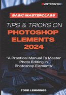 Tips and Tricks on Photoshop Elements 2024; Book I: BASIC MASTERCLASS: A Practical Manual To Master Photo Editing In Photoshop Elements