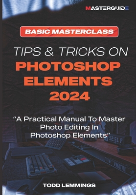 Tips and Tricks on Photoshop Elements 2024; Book I: BASIC MASTERCLASS: A Practical Manual To Master Photo Editing In Photoshop Elements - Lemmings, Todd