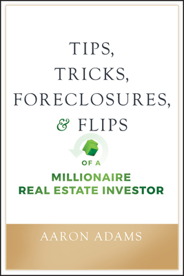 Tips, Tricks, Foreclosures, and Flips of a Millionaire Real Estate Investor - Adams, Aaron