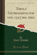 Tirols Getreidepolitik Von 1527 Bis 1601 (Classic Reprint)