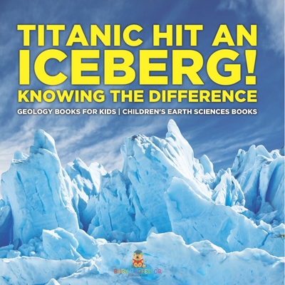 Titanic Hit An Iceberg! Icebergs vs. Glaciers - Knowing the Difference - Geology Books for Kids Children's Earth Sciences Books - Baby Professor