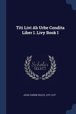 Titi Livi Ab Urbe Condita Liber I. Livy Book I - Rolfe, John Carew, and Livy, Livy