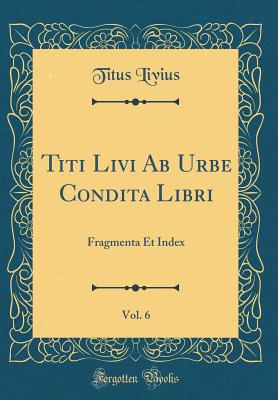 Titi Livi AB Urbe Condita Libri, Vol. 6: Fragmenta Et Index (Classic Reprint) - Livius, Titus