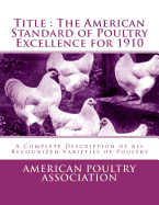 Title: The American Standard of Poultry Excellence for 1910: A Complete Description of All Recognized Varieties of Poultry