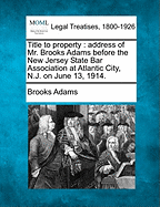 Title to Property: Address of Mr. Brooks Adams Before the New Jersey State Bar Association at Atlantic City, N.J. on June 13, 1914.